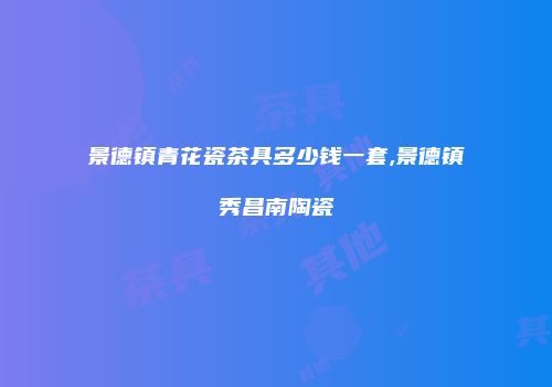 景德镇青花瓷茶具多少钱一套,景德镇秀昌南陶瓷
