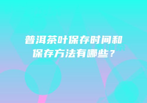 普洱茶叶保存时间和保存方法有哪些？