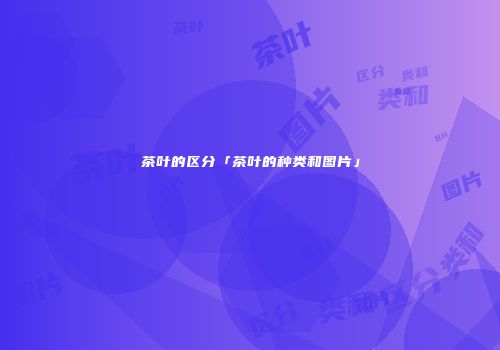 茶叶的区分「茶叶的种类和图片」