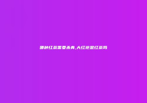 哪种红茶需要杀青,大红袍是红茶吗