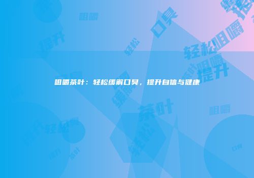 咀嚼茶叶：轻松缓解口臭，提升自信与健康
