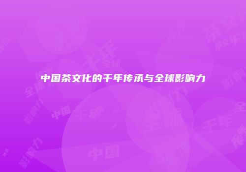 中国茶文化的千年传承与全球影响力