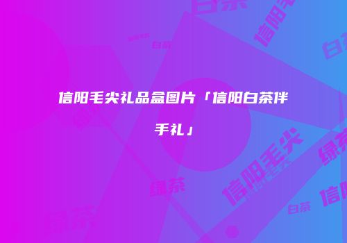 信阳毛尖礼品盒图片「信阳白茶伴手礼」