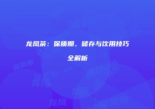 龙凤茶：保质期、储存与饮用技巧全解析