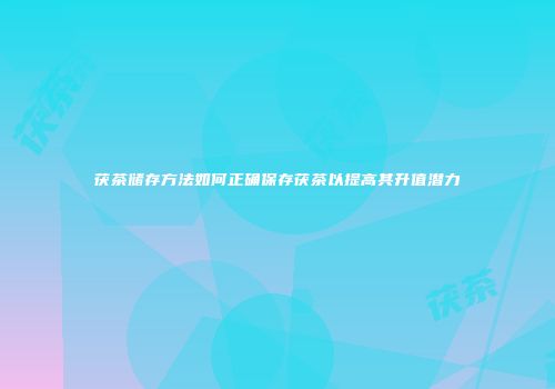 茯茶储存方法如何正确保存茯茶以提高其升值潜力