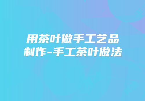 用茶叶做手工艺品制作-手工茶叶做法