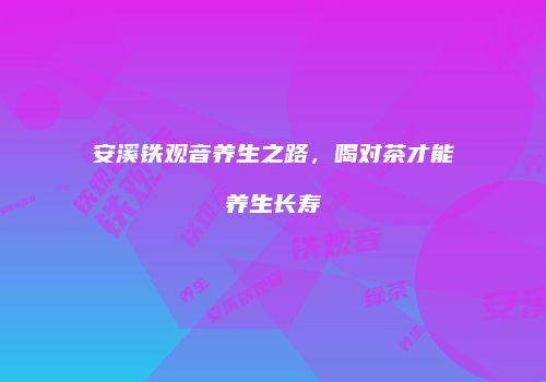 安溪铁观音养生之路，喝对茶才能养生长寿