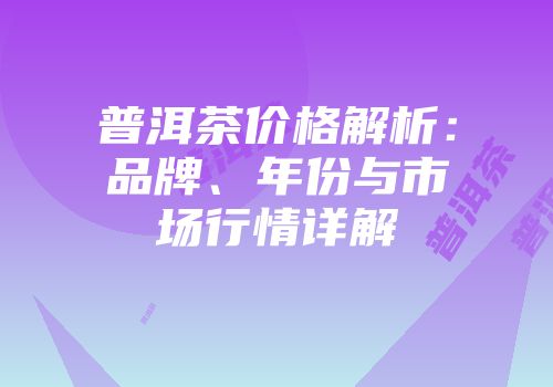 普洱茶价格解析：品牌、年份与市场行情详解
