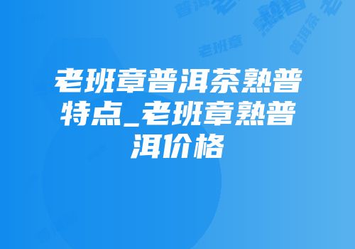 老班章普洱茶熟普特点_老班章熟普洱价格