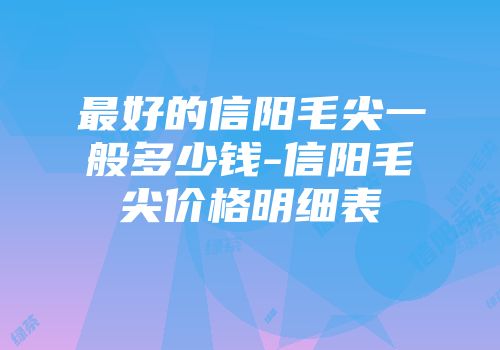 最好的信阳毛尖一般多少钱-信阳毛尖价格明细表