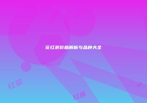 花红茶价格解析与品种大全