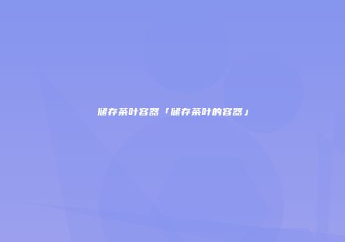 储存茶叶容器「储存茶叶的容器」