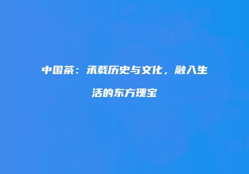 中国茶：承载历史与文化，融入生活的东方瑰宝