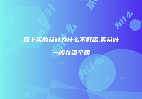 网上买的茶叶为什么不好喝,买茶叶一般在哪个网