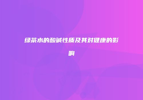 绿茶水的酸碱性质及其对健康的影响