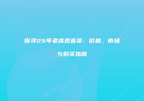 探寻25年老铁观音茶：价格、市场与购买指南