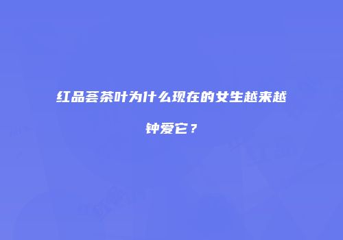 红品荟茶叶为什么现在的女生越来越钟爱它？
