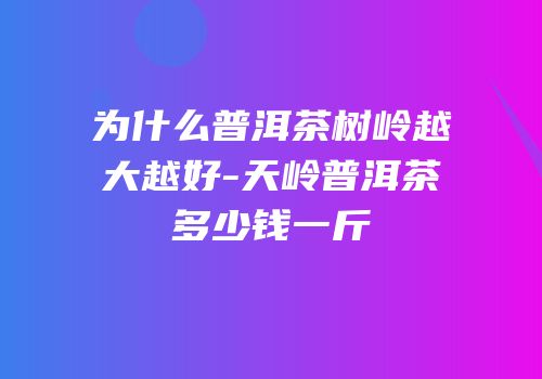 为什么普洱茶树岭越大越好-天岭普洱茶多少钱一斤