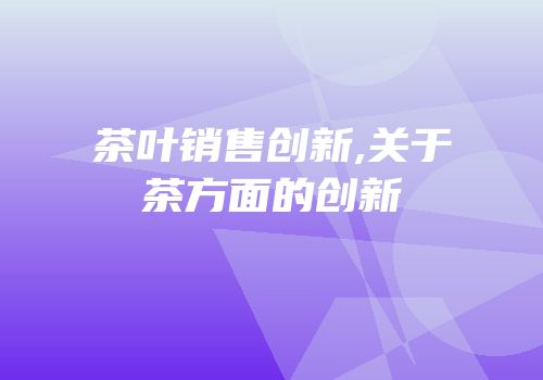 茶叶销售创新,关于茶方面的创新
