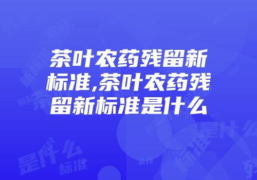 茶叶农药残留新标准,茶叶农药残留新标准是什么