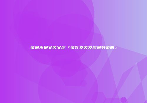 茶是不是又苦又涩「茶叶发苦发涩是好茶吗」