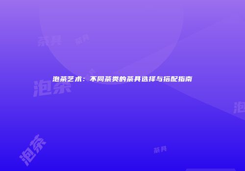 泡茶艺术：不同茶类的茶具选择与搭配指南