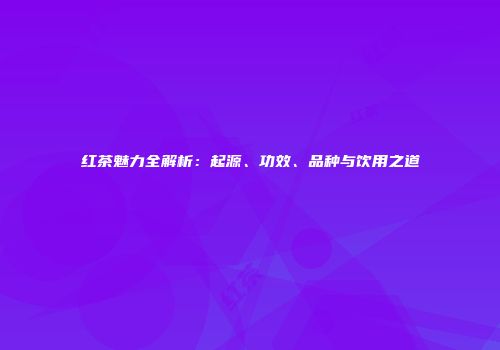 红茶魅力全解析：起源、功效、品种与饮用之道
