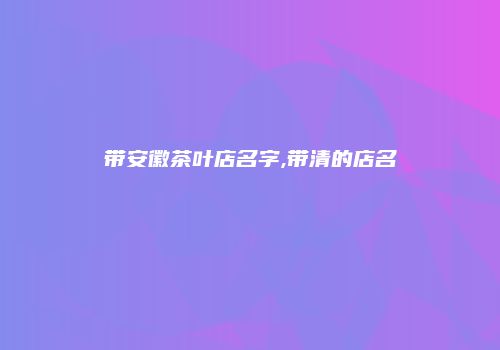带安徽茶叶店名字,带清的店名