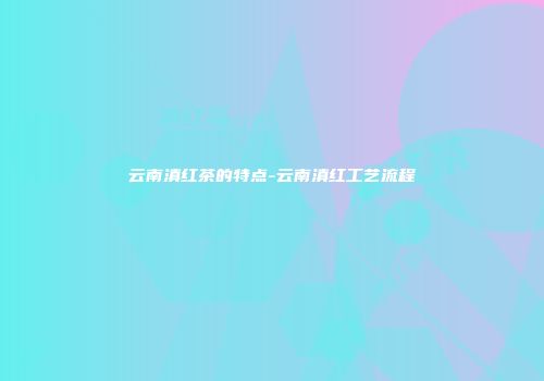 云南滇红茶的特点-云南滇红工艺流程