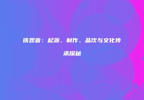 铁观音：起源、制作、品饮与文化传承探秘