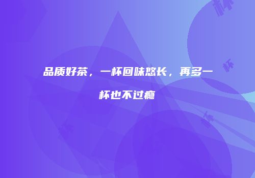 品质好茶，一杯回味悠长，再多一杯也不过瘾