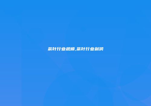 茶叶行业规模,茶叶行业利润