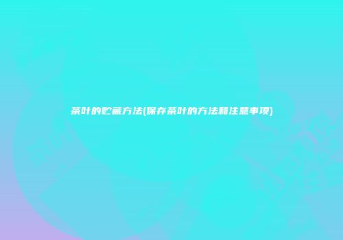 茶叶的贮藏方法(保存茶叶的方法和注意事项)