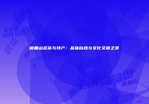 峨眉山名茶与特产：品味自然与文化交融之美