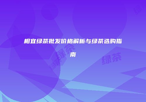 相宜绿茶批发价格解析与绿茶选购指南