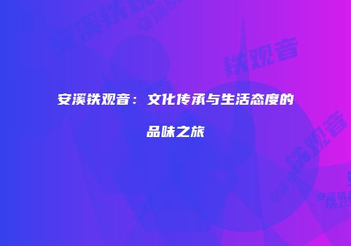 安溪铁观音：文化传承与生活态度的品味之旅