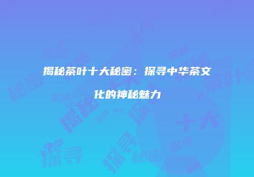揭秘茶叶十大秘密：探寻中华茶文化的神秘魅力