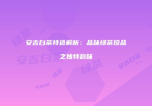 安吉白茶特色解析：品味绿茶珍品之独特韵味