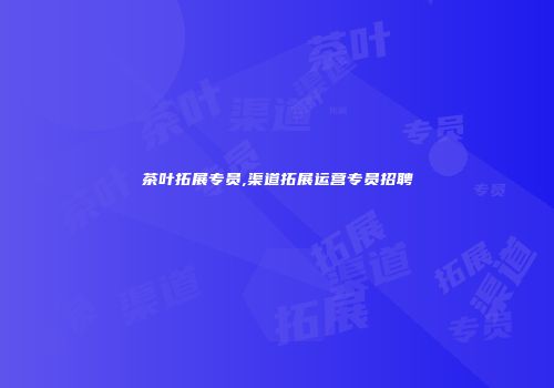 茶叶拓展专员,渠道拓展运营专员招聘