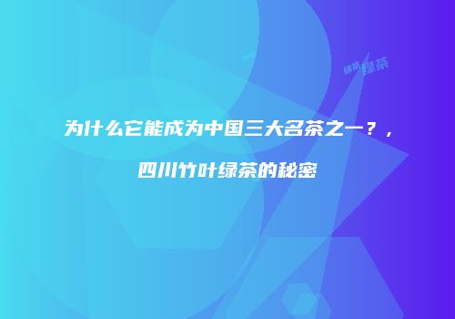 为什么它能成为中国三大名茶之一？,四川竹叶绿茶的秘密