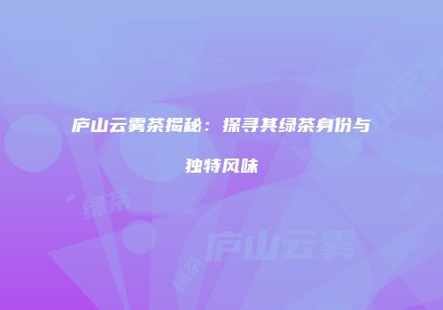 庐山云雾茶揭秘：探寻其绿茶身份与独特风味