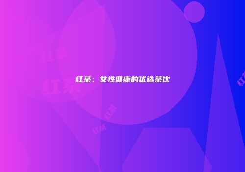 红茶：女性健康的优选茶饮