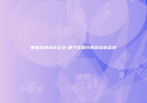 哪里买的茶叶正宗-哪个卖茶叶的店比较正宗