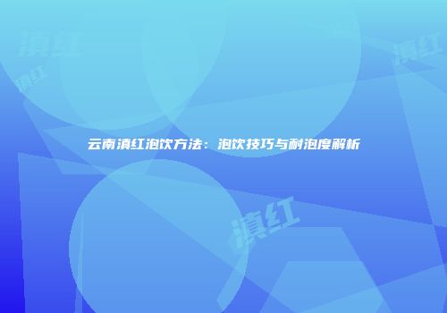 云南滇红泡饮方法：泡饮技巧与耐泡度解析