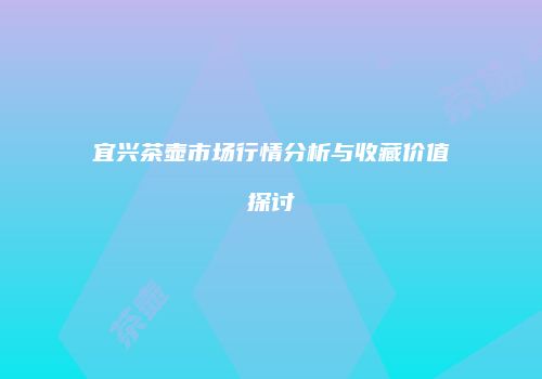 宜兴茶壶市场行情分析与收藏价值探讨