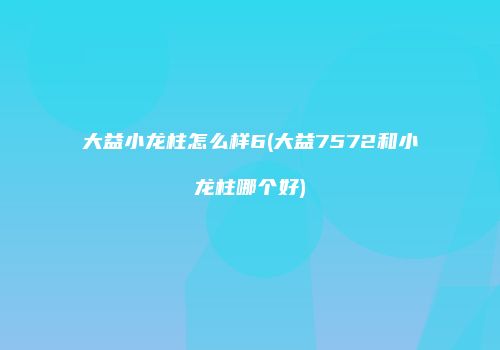 大益小龙柱怎么样6(大益7572和小龙柱哪个好)