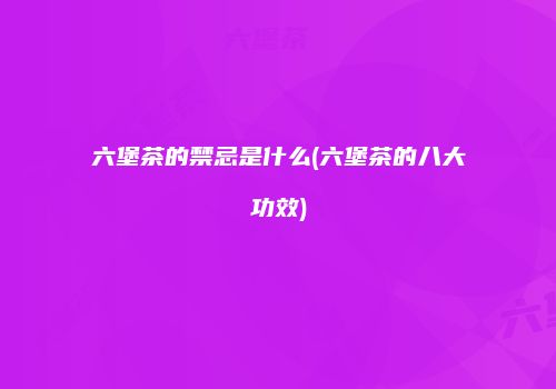 六堡茶的禁忌是什么(六堡茶的八大功效)