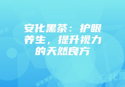安化黑茶：护眼养生，提升视力的天然良方