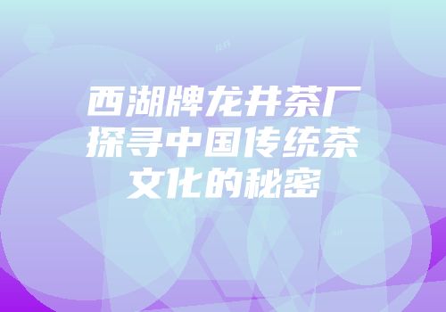 西湖牌龙井茶厂探寻中国传统茶文化的秘密