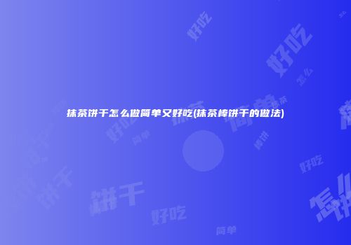 抹茶饼干怎么做简单又好吃(抹茶棒饼干的做法)